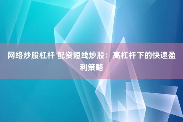 网络炒股杠杆 配资短线炒股：高杠杆下的快速盈利策略