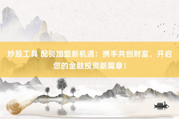 炒股工具 配资加盟新机遇：携手共创财富，开启您的金融投资新篇章！