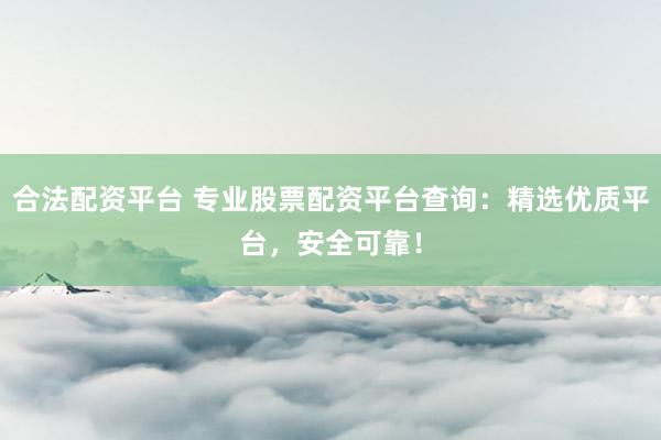 合法配资平台 专业股票配资平台查询:精选优质平台,安全可靠!