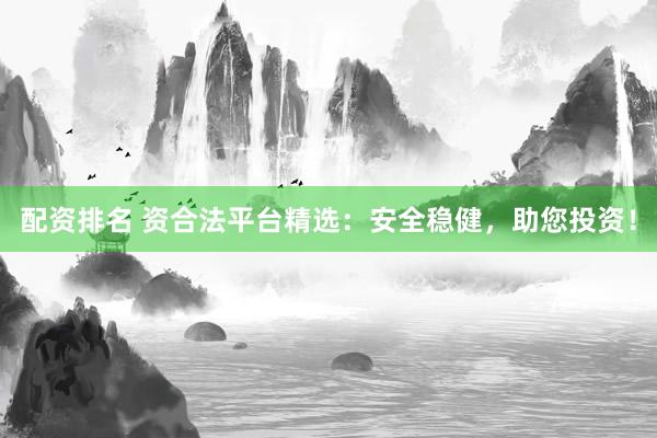 配资排名 资合法平台精选:安全稳健,助您投资!