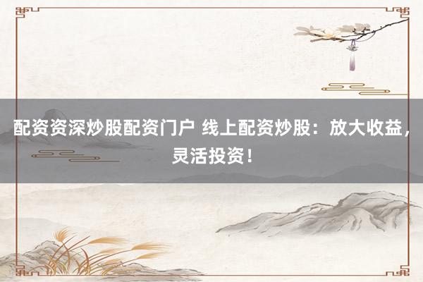 配资资深炒股配资门户 线上配资炒股:放大收益,灵活投资!