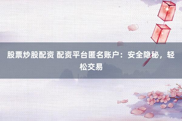 股票炒股配资 配资平台匿名账户:安全隐秘,轻松交易
