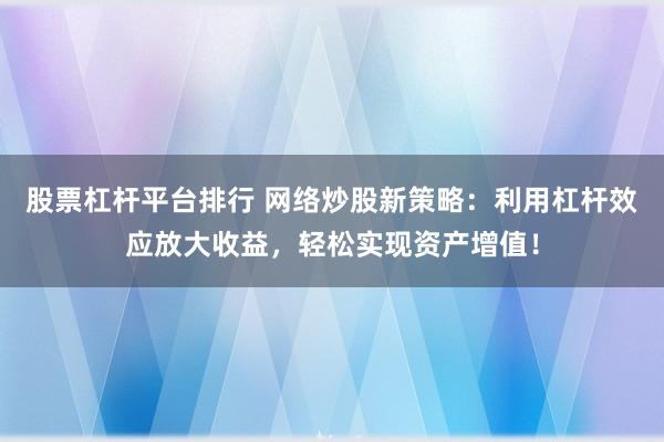 股票杠杆平台排行 网络炒股新策略：利用杠杆效应放大收益，轻松实现资产增值！