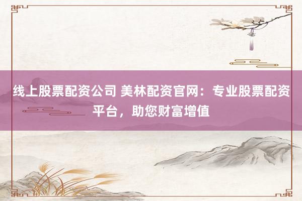 线上股票配资公司 美林配资官网:专业股票配资平台,助您财富增值