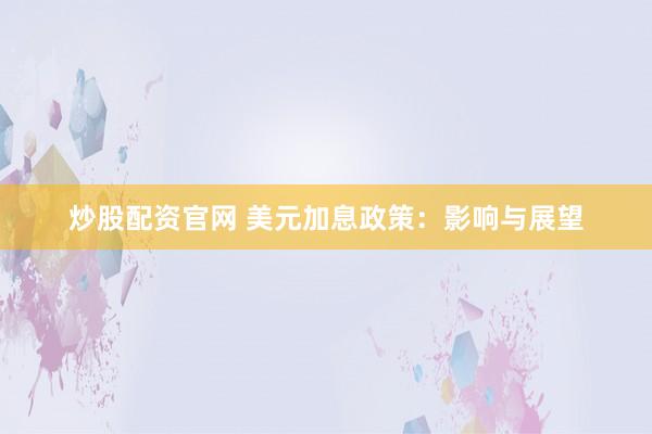 炒股配资官网 美元加息政策：影响与展望