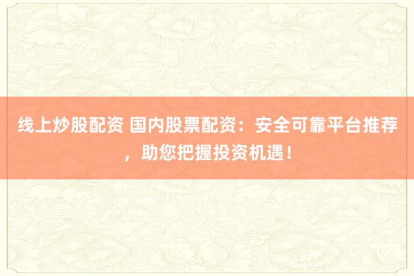 线上炒股配资 国内股票配资:安全可靠平台推荐,助您把握投资机遇!