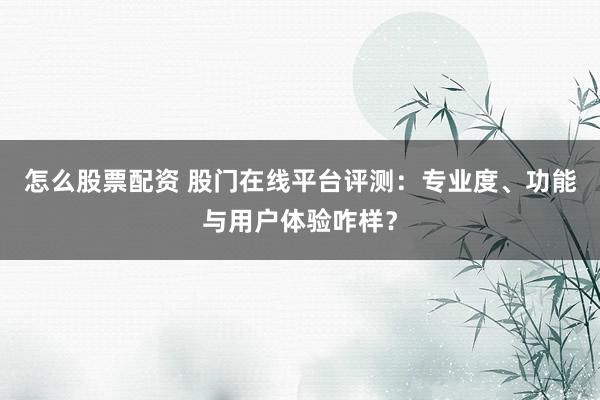 怎么股票配资 股门在线平台评测:专业度、功能与用户体验咋样?