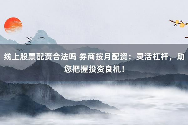 线上股票配资合法吗 券商按月配资:灵活杠杆,助您把握投资良机!