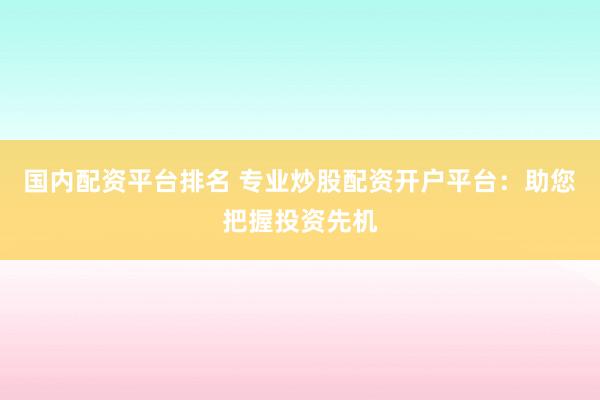 国内配资平台排名 专业炒股配资开户平台:助您把握投资先机