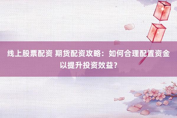 线上股票配资 期货配资攻略：如何合理配置资金以提升投资效益？