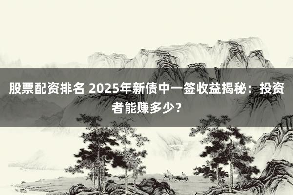 股票配资排名 2025年新债中一签收益揭秘：投资者能赚多少？