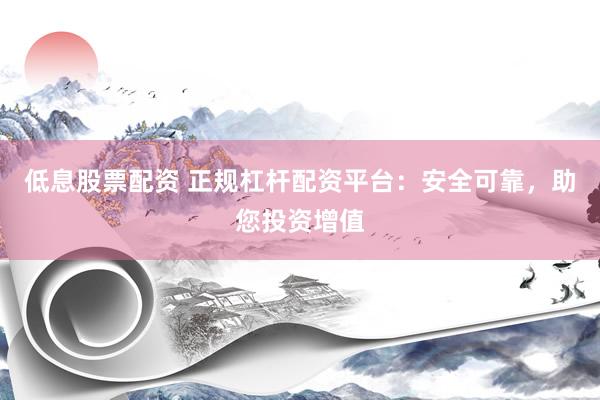 低息股票配资 正规杠杆配资平台:安全可靠,助您投资增值