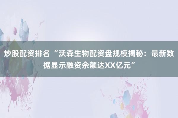 炒股配资排名 “沃森生物配资盘规模揭秘:最新数据显示融资余额达XX亿元”