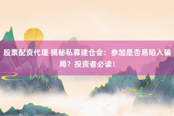 股票配资代理 揭秘私募建仓会:参加是否易陷入骗局?投资者必读!