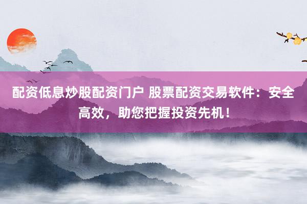 配资低息炒股配资门户 股票配资交易软件:安全高效,助您把握投资先机!