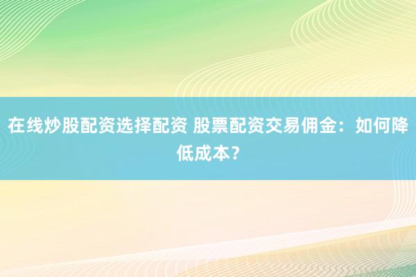 在线炒股配资选择配资 股票配资交易佣金:如何降低成本?