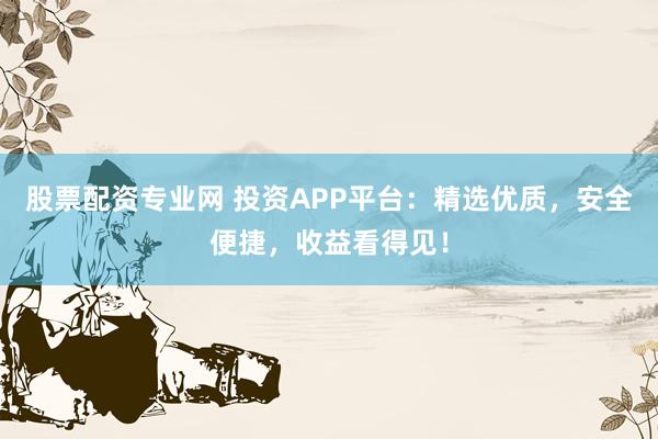 股票配资专业网 投资APP平台:精选优质,安全便捷,收益看得见!