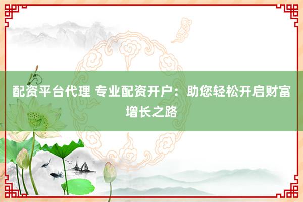 配资平台代理 专业配资开户:助您轻松开启财富增长之路