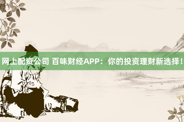 网上配资公司 百味财经APP:你的投资理财新选择!