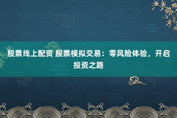股票线上配资 股票模拟交易:零风险体验,开启投资之路