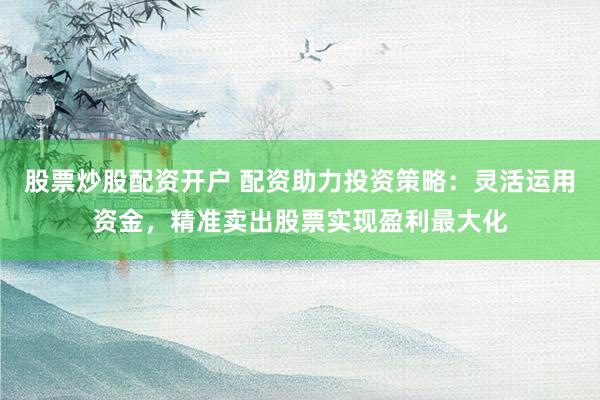 股票炒股配资开户 配资助力投资策略:灵活运用资金,精准卖出股票实现盈利最大化