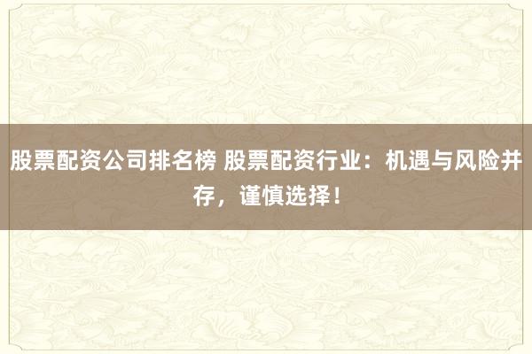 股票配资公司排名榜 股票配资行业:机遇与风险并存,谨慎选择!