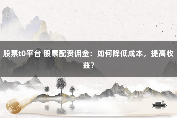 股票t0平台 股票配资佣金:如何降低成本,提高收益?