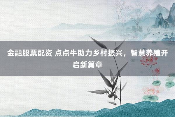 金融股票配资 点点牛助力乡村振兴,智慧养殖开启新篇章