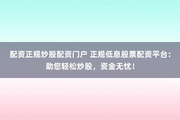 配资正规炒股配资门户 正规低息股票配资平台:助您轻松炒股,资金无忧!