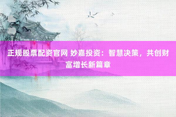 正规股票配资官网 妙嘉投资:智慧决策,共创财富增长新篇章