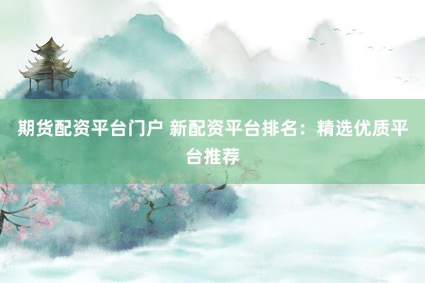 期货配资平台门户 新配资平台排名:精选优质平台推荐