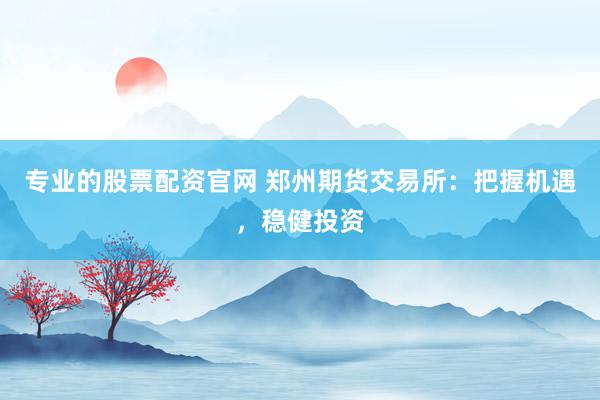 专业的股票配资官网 郑州期货交易所:把握机遇,稳健投资