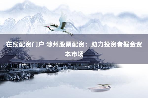 在线配资门户 滁州股票配资：助力投资者掘金资本市场