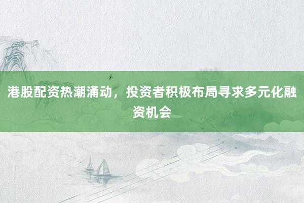 港股配资热潮涌动，投资者积极布局寻求多元化融资机会