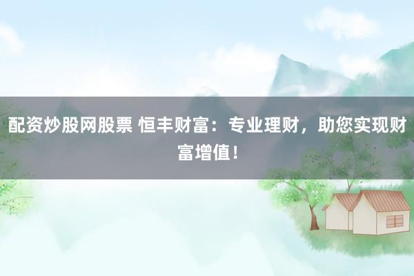 配资炒股网股票 恒丰财富：专业理财，助您实现财富增值！