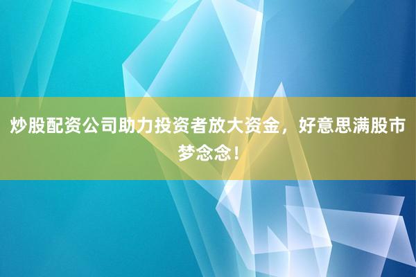 炒股配资公司助力投资者放大资金,好意思满股市梦念念!