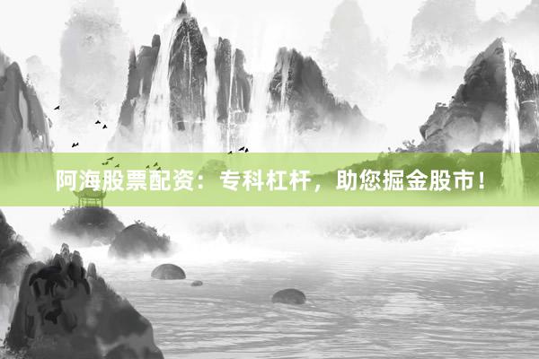 阿海股票配资:专科杠杆,助您掘金股市!