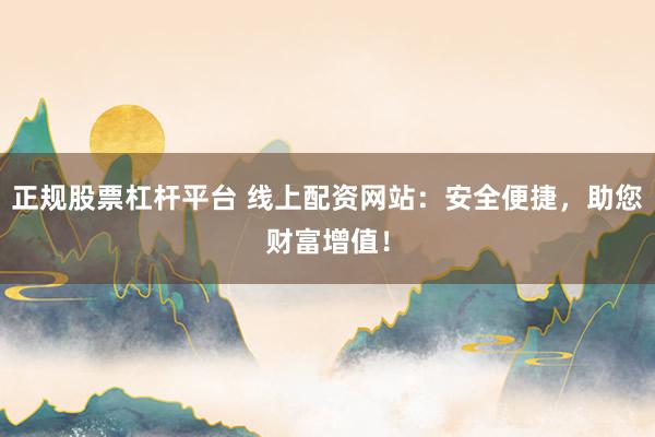 正规股票杠杆平台 线上配资网站：安全便捷，助您财富增值！