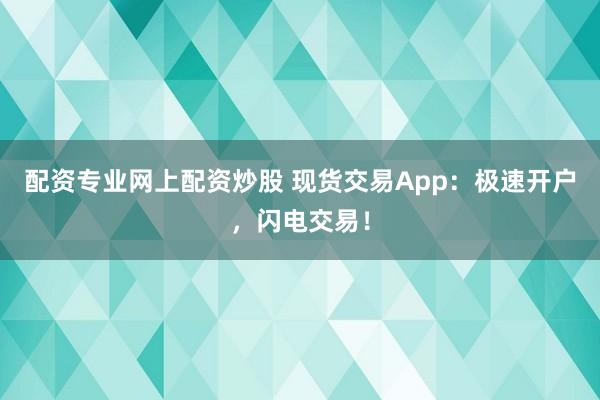 配资专业网上配资炒股 现货交易App：极速开户，闪电交易！