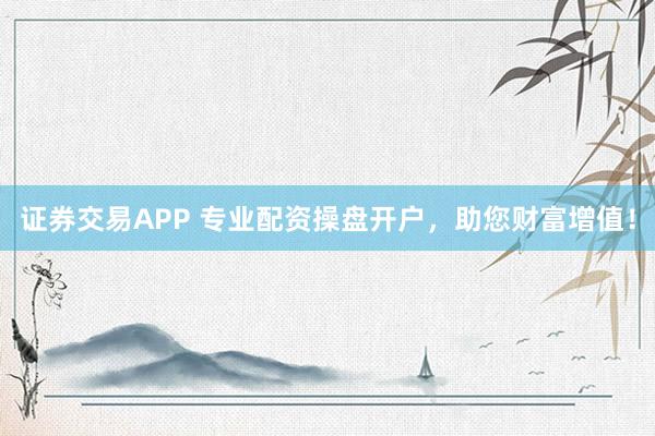 证券交易APP 专业配资操盘开户，助您财富增值！