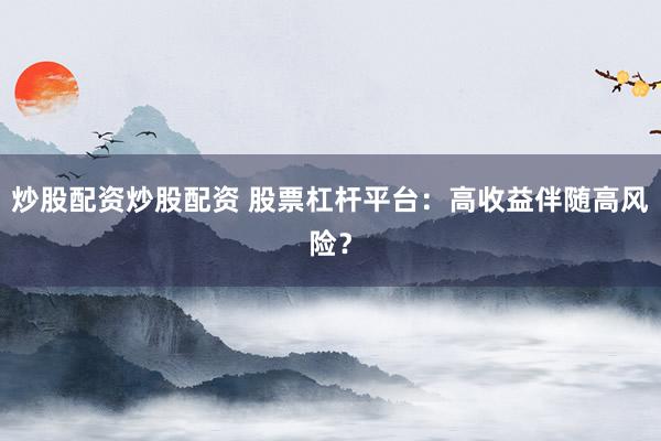 炒股配资炒股配资 股票杠杆平台：高收益伴随高风险？