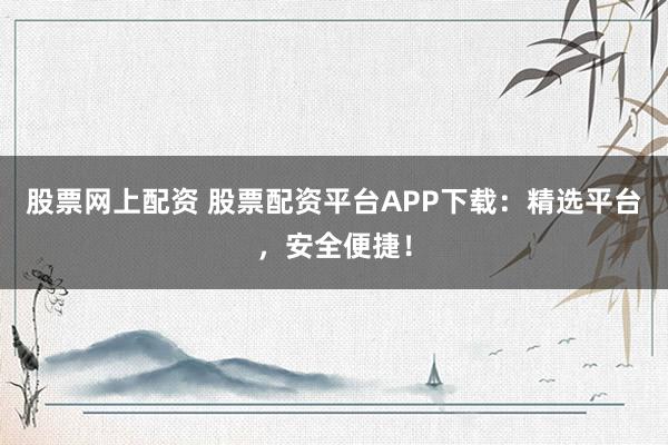 股票网上配资 股票配资平台APP下载：精选平台，安全便捷！
