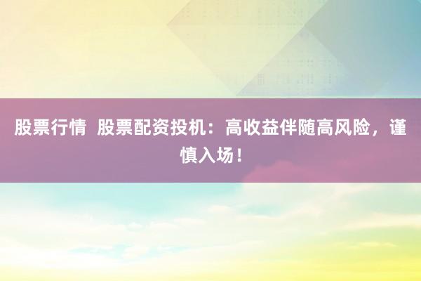 股票行情  股票配资投机：高收益伴随高风险，谨慎入场！
