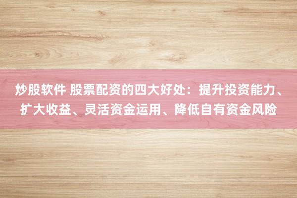 炒股软件 股票配资的四大好处：提升投资能力、扩大收益、灵活资金运用、降低自有资金风险