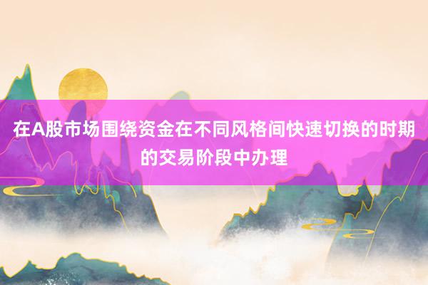 在A股市场围绕资金在不同风格间快速切换的时期的交易阶段中办理