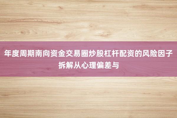 年度周期南向资金交易圈炒股杠杆配资的风险因子拆解从心理偏差与