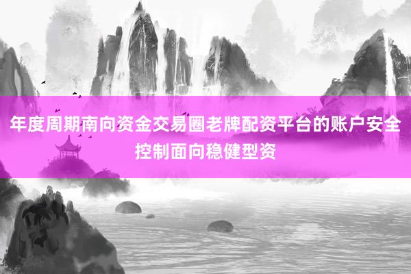 年度周期南向资金交易圈老牌配资平台的账户安全控制面向稳健型资