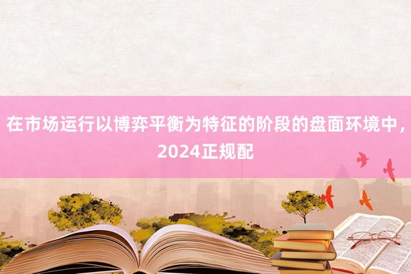 在市场运行以博弈平衡为特征的阶段的盘面环境中，2024正规配