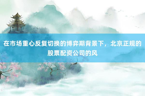 在市场重心反复切换的博弈期背景下，北京正规的股票配资公司的风