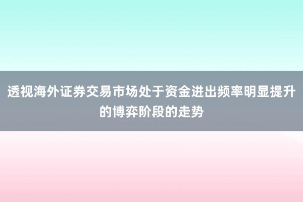 透视海外证券交易市场处于资金进出频率明显提升的博弈阶段的走势